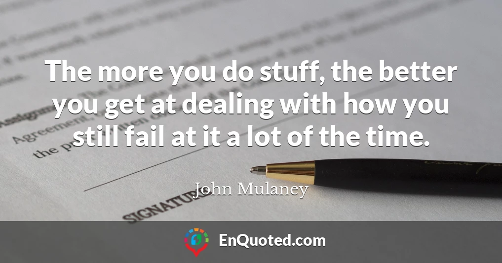 The more you do stuff, the better you get at dealing with how you still fail at it a lot of the time.