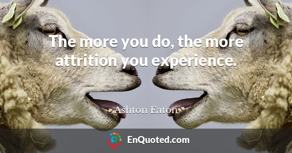 The more you do, the more attrition you experience.