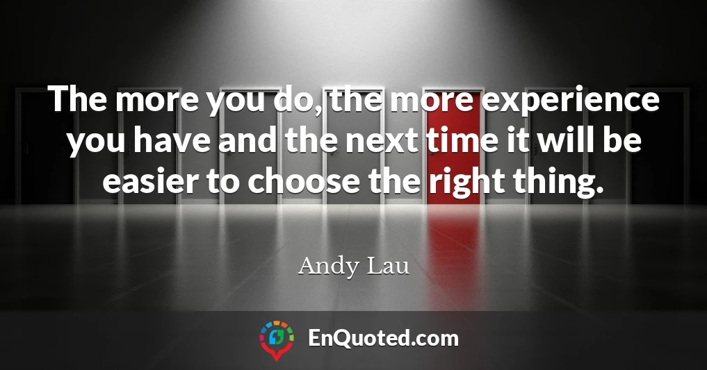 The more you do, the more experience you have and the next time it will be easier to choose the right thing.