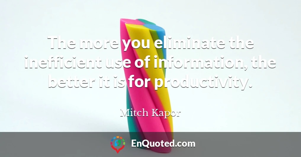 The more you eliminate the inefficient use of information, the better it is for productivity.