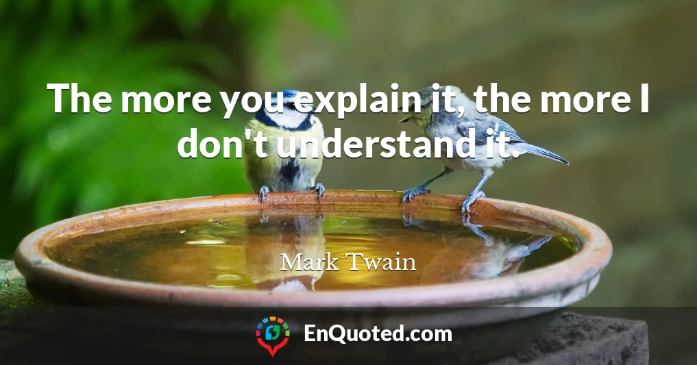 The more you explain it, the more I don't understand it.