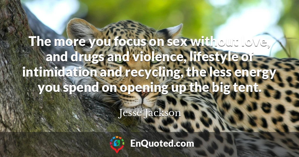 The more you focus on sex without love, and drugs and violence, lifestyle of intimidation and recycling, the less energy you spend on opening up the big tent.
