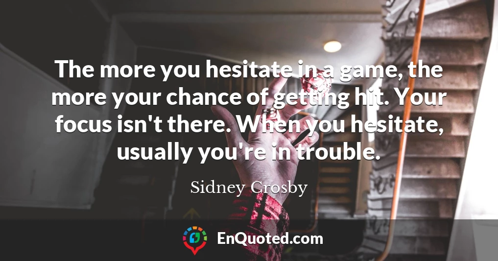 The more you hesitate in a game, the more your chance of getting hit. Your focus isn't there. When you hesitate, usually you're in trouble.