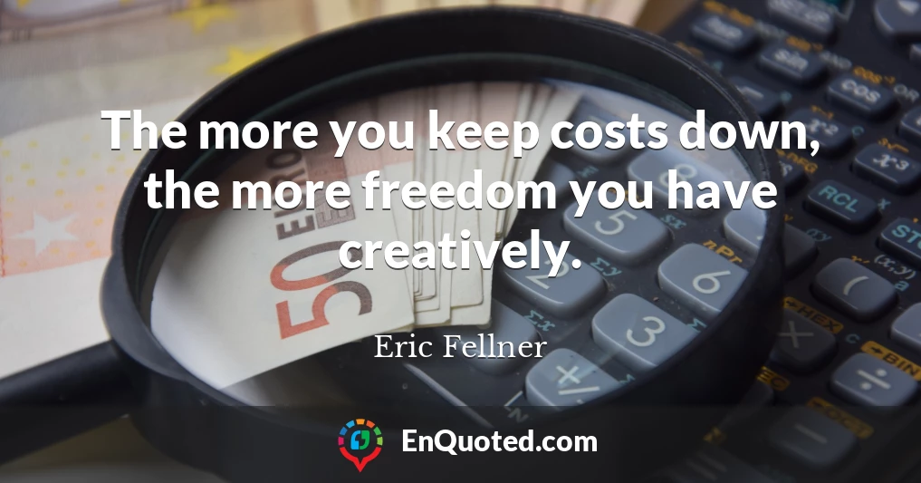 The more you keep costs down, the more freedom you have creatively.
