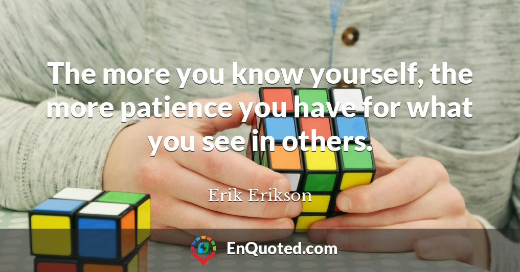 The more you know yourself, the more patience you have for what you see in others.