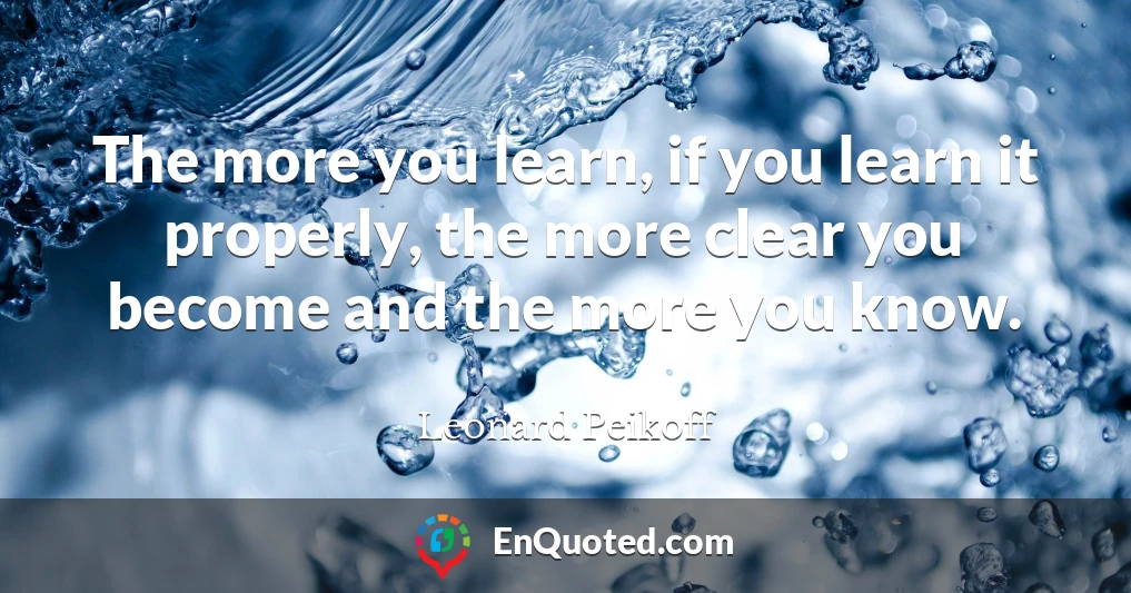 The more you learn, if you learn it properly, the more clear you become and the more you know.