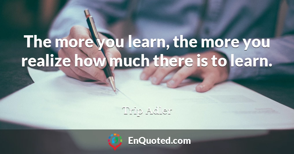 The more you learn, the more you realize how much there is to learn.