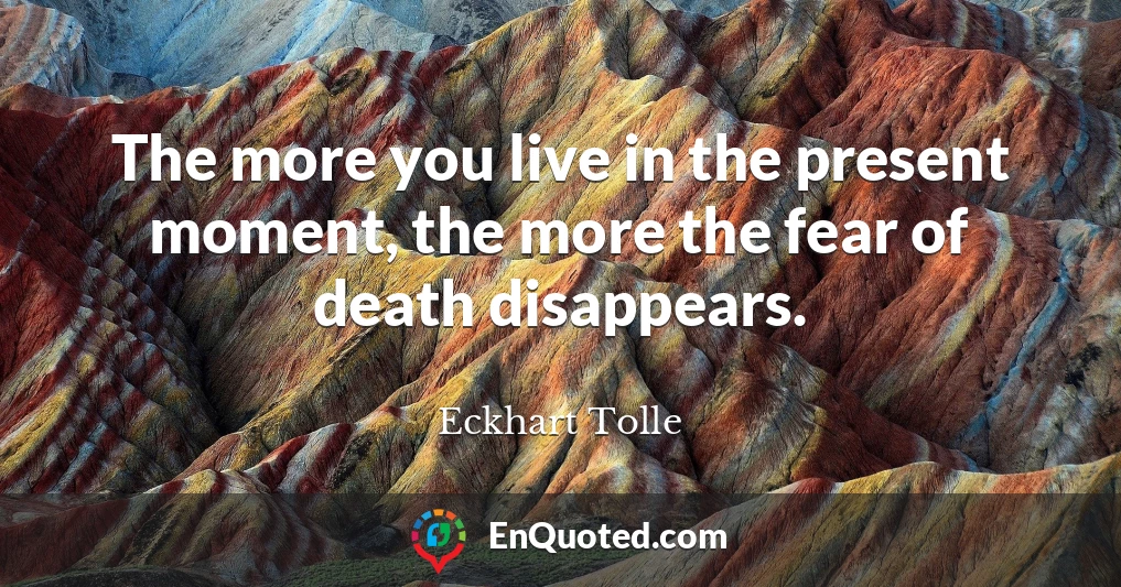 The more you live in the present moment, the more the fear of death disappears.