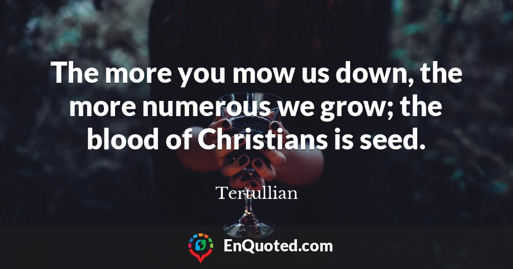 The more you mow us down, the more numerous we grow; the blood of Christians is seed.