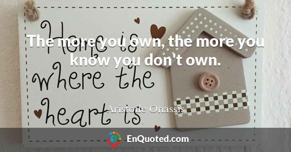 The more you own, the more you know you don't own.