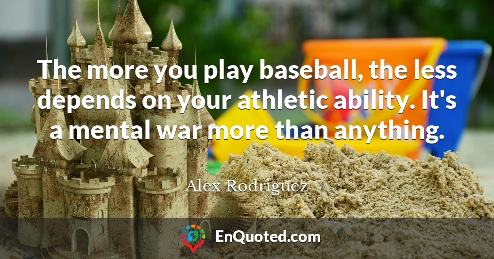 The more you play baseball, the less depends on your athletic ability. It's a mental war more than anything.
