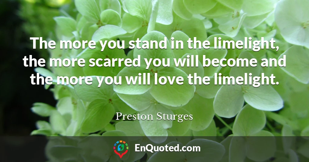 The more you stand in the limelight, the more scarred you will become and the more you will love the limelight.