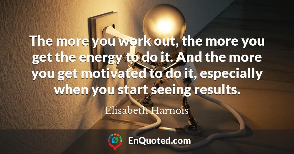The more you work out, the more you get the energy to do it. And the more you get motivated to do it, especially when you start seeing results.