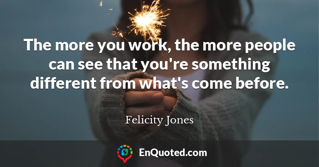The more you work, the more people can see that you're something different from what's come before.