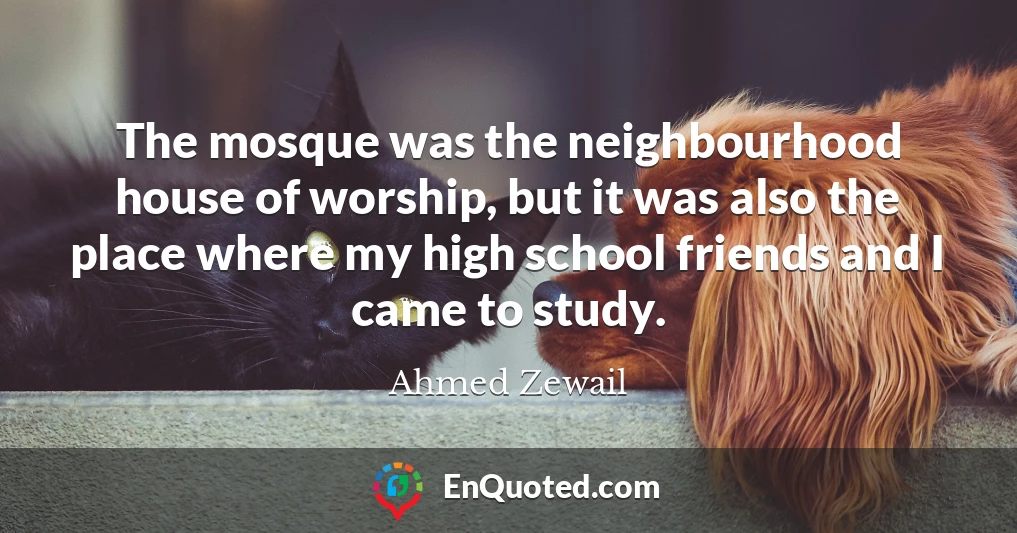 The mosque was the neighbourhood house of worship, but it was also the place where my high school friends and I came to study.