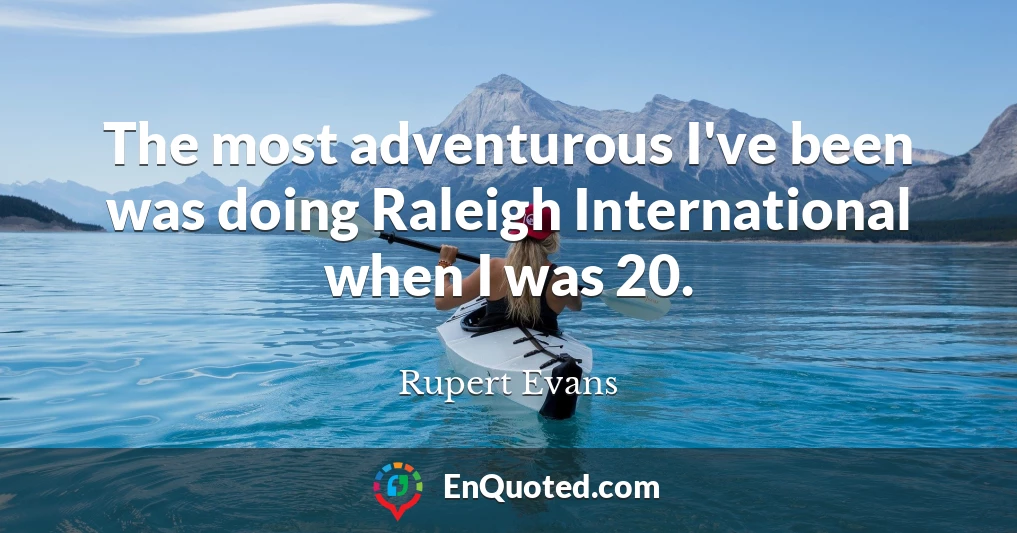 The most adventurous I've been was doing Raleigh International when I was 20.