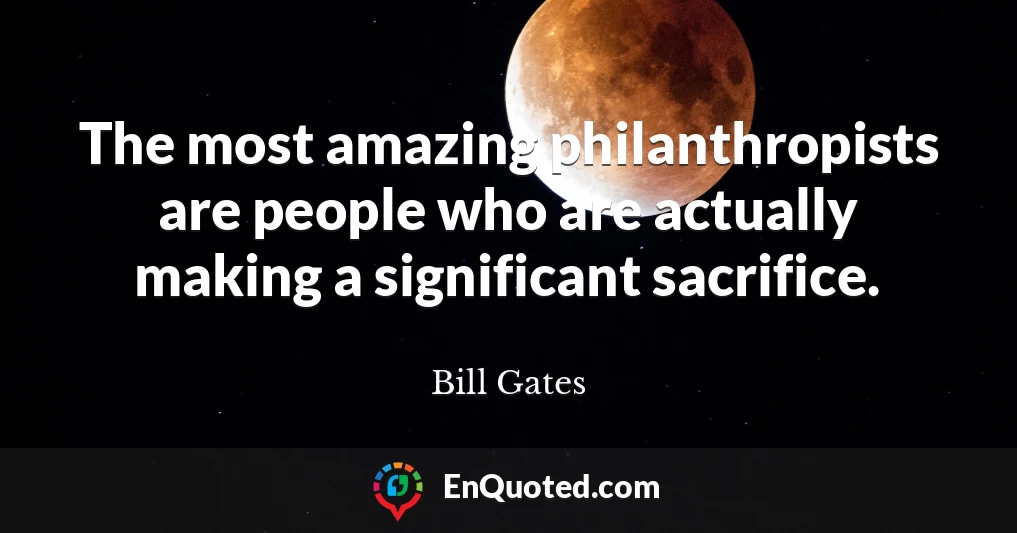 The most amazing philanthropists are people who are actually making a significant sacrifice.