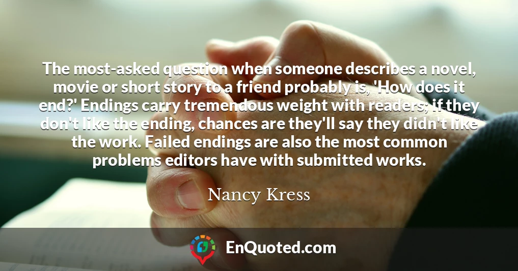 The most-asked question when someone describes a novel, movie or short story to a friend probably is, 'How does it end?' Endings carry tremendous weight with readers; if they don't like the ending, chances are they'll say they didn't like the work. Failed endings are also the most common problems editors have with submitted works.