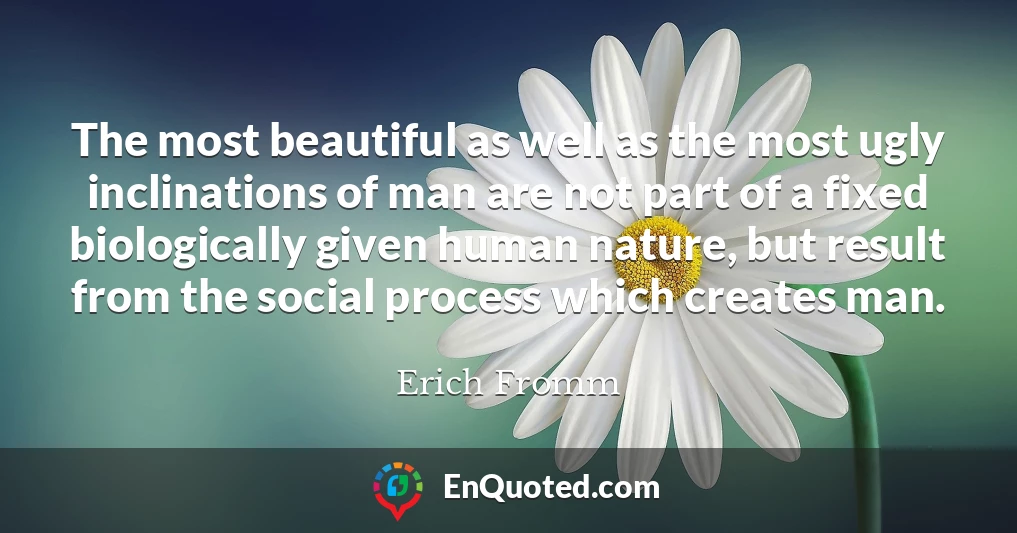 The most beautiful as well as the most ugly inclinations of man are not part of a fixed biologically given human nature, but result from the social process which creates man.