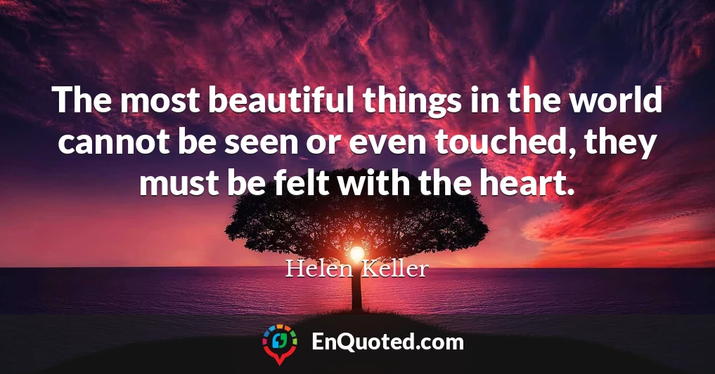 The most beautiful things in the world cannot be seen or even touched, they must be felt with the heart.
