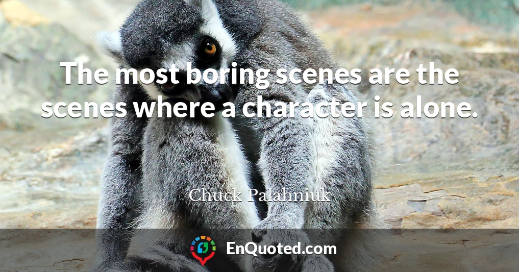 The most boring scenes are the scenes where a character is alone.