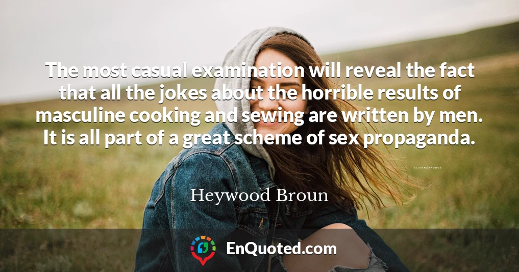 The most casual examination will reveal the fact that all the jokes about the horrible results of masculine cooking and sewing are written by men. It is all part of a great scheme of sex propaganda.