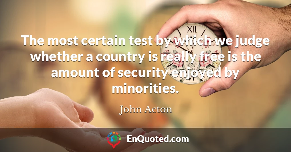 The most certain test by which we judge whether a country is really free is the amount of security enjoyed by minorities.
