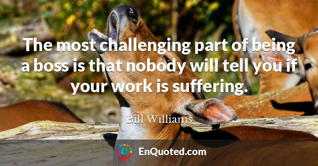 The most challenging part of being a boss is that nobody will tell you if your work is suffering.