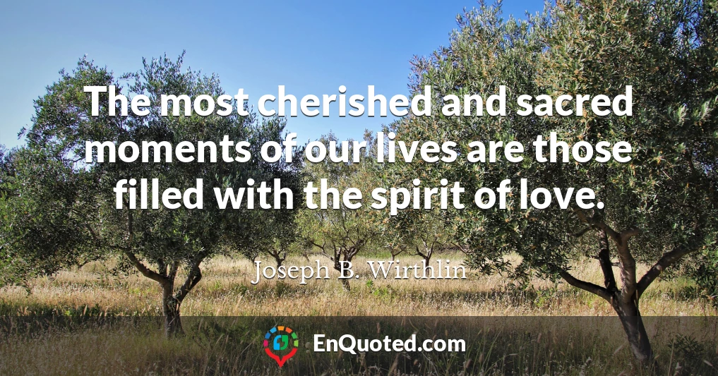 The most cherished and sacred moments of our lives are those filled with the spirit of love.