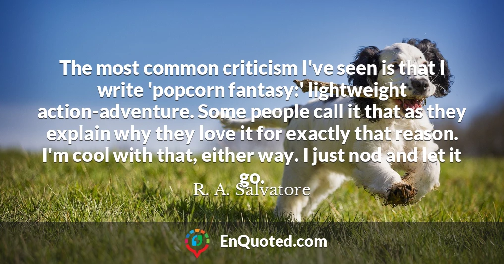 The most common criticism I've seen is that I write 'popcorn fantasy:' lightweight action-adventure. Some people call it that as they explain why they love it for exactly that reason. I'm cool with that, either way. I just nod and let it go.