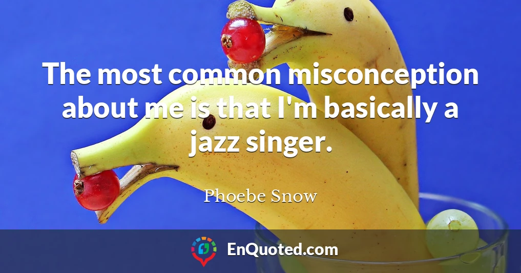 The most common misconception about me is that I'm basically a jazz singer.