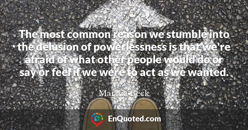 The most common reason we stumble into the delusion of powerlessness is that we're afraid of what other people would do or say or feel if we were to act as we wanted.