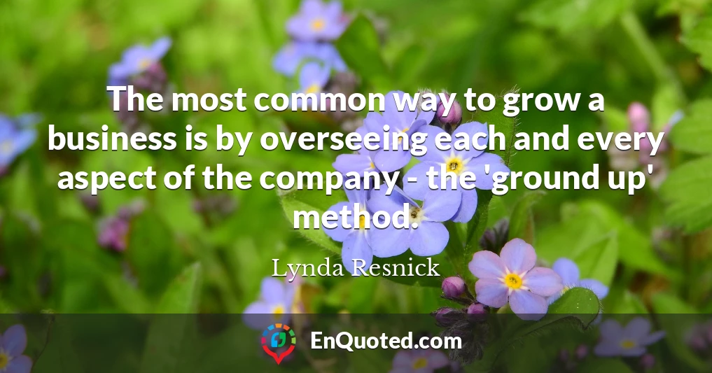 The most common way to grow a business is by overseeing each and every aspect of the company - the 'ground up' method.