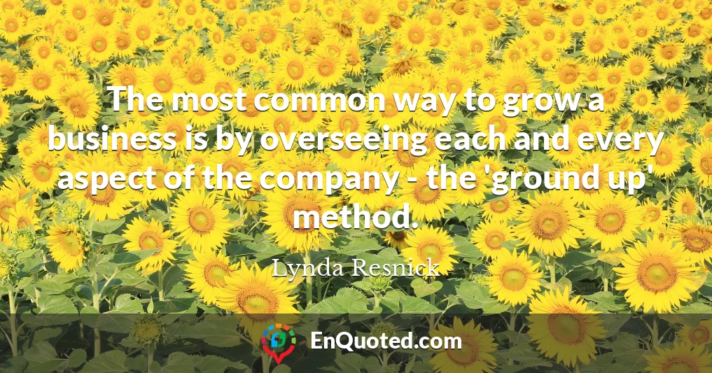 The most common way to grow a business is by overseeing each and every aspect of the company - the 'ground up' method.