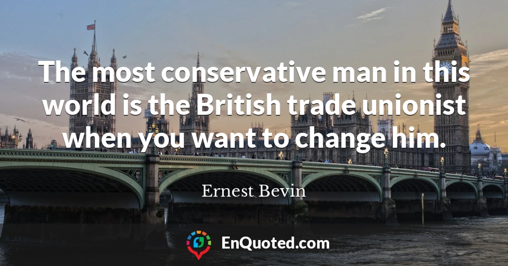 The most conservative man in this world is the British trade unionist when you want to change him.