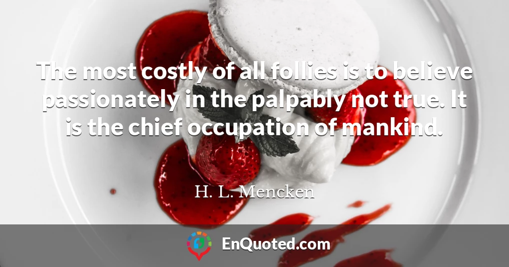 The most costly of all follies is to believe passionately in the palpably not true. It is the chief occupation of mankind.