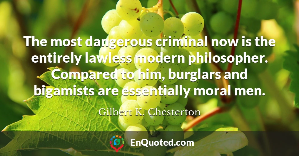 The most dangerous criminal now is the entirely lawless modern philosopher. Compared to him, burglars and bigamists are essentially moral men.