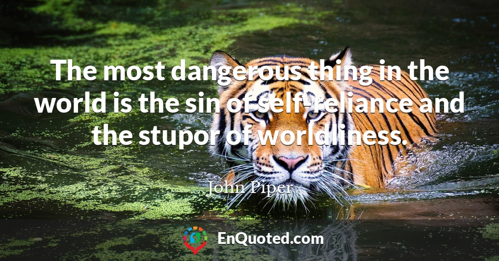 The most dangerous thing in the world is the sin of self-reliance and the stupor of worldliness.