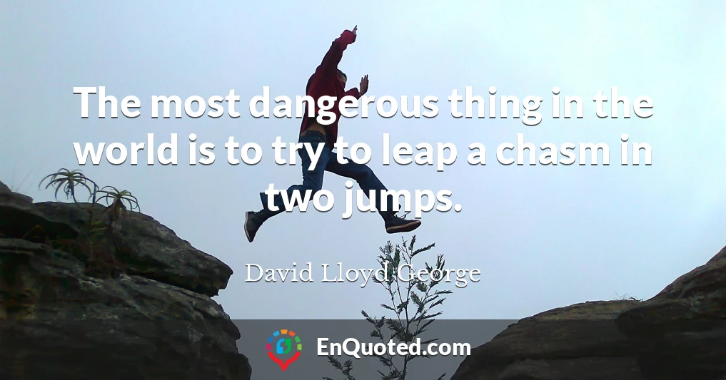 The most dangerous thing in the world is to try to leap a chasm in two jumps.