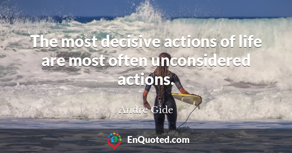 The most decisive actions of life are most often unconsidered actions.
