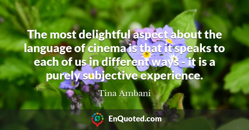 The most delightful aspect about the language of cinema is that it speaks to each of us in different ways - it is a purely subjective experience.