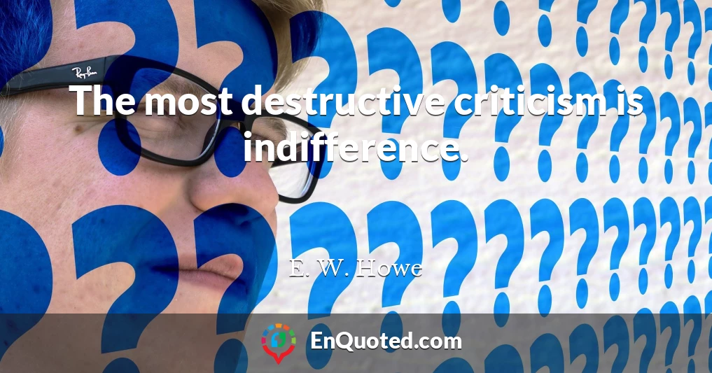 The most destructive criticism is indifference.