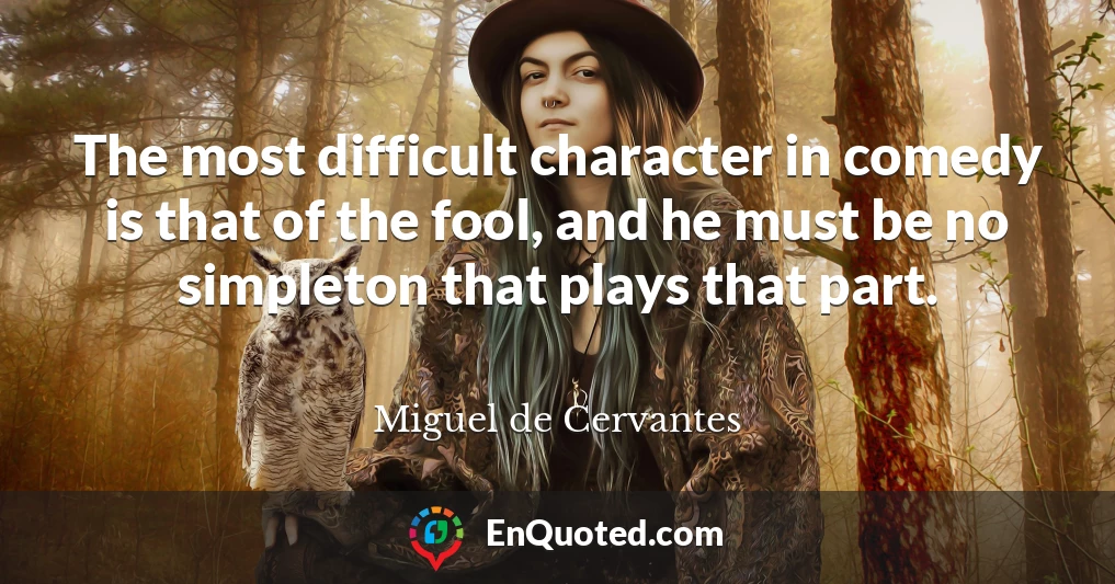 The most difficult character in comedy is that of the fool, and he must be no simpleton that plays that part.