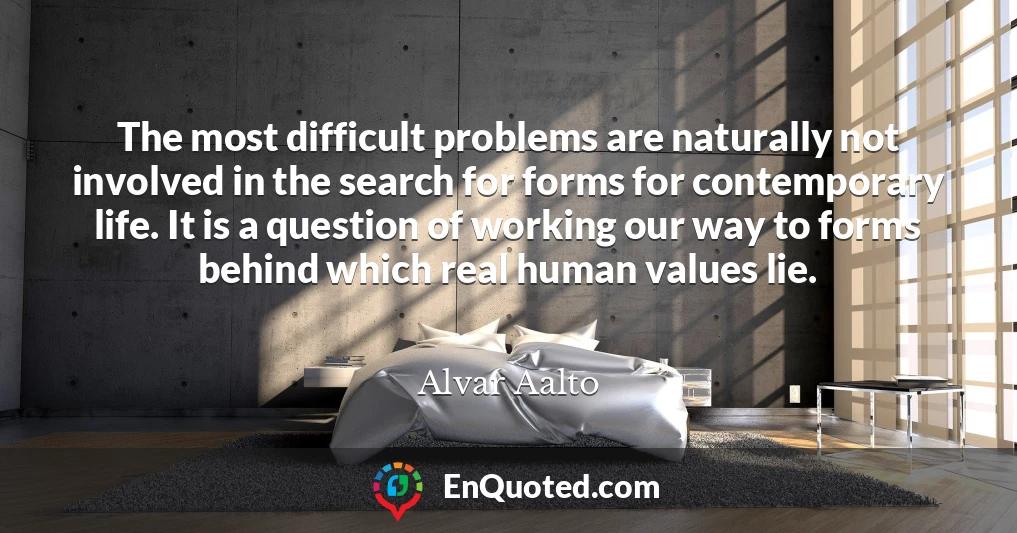 The most difficult problems are naturally not involved in the search for forms for contemporary life. It is a question of working our way to forms behind which real human values lie.
