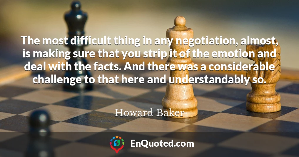 The most difficult thing in any negotiation, almost, is making sure that you strip it of the emotion and deal with the facts. And there was a considerable challenge to that here and understandably so.