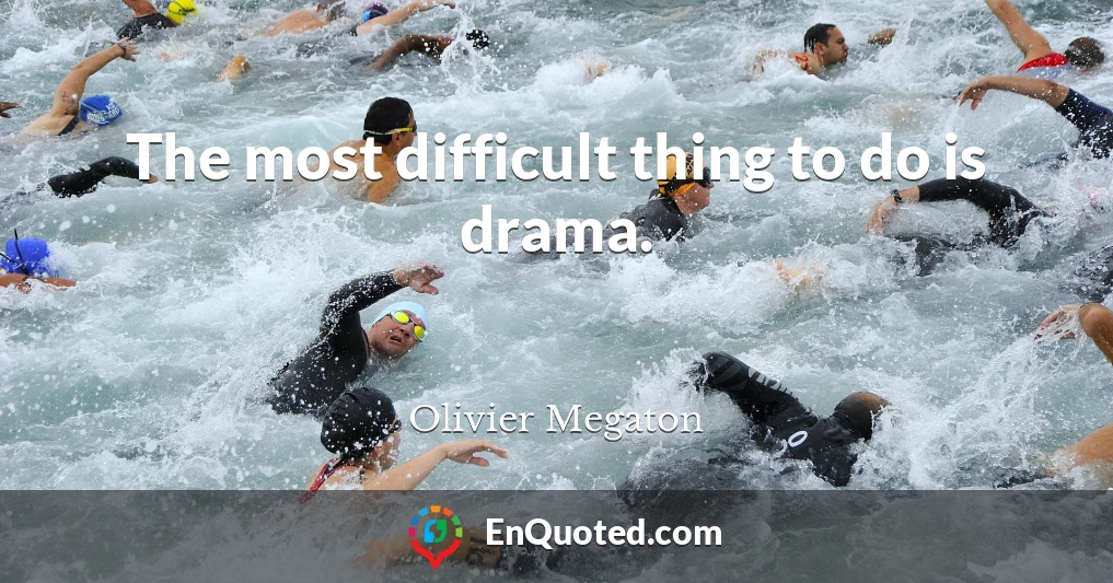The most difficult thing to do is drama.