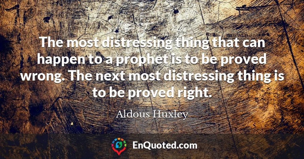 The most distressing thing that can happen to a prophet is to be proved wrong. The next most distressing thing is to be proved right.