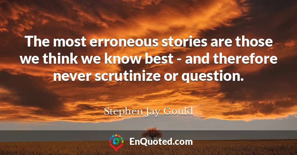 The most erroneous stories are those we think we know best - and therefore never scrutinize or question.
