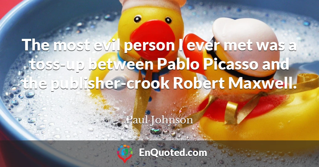 The most evil person I ever met was a toss-up between Pablo Picasso and the publisher-crook Robert Maxwell.