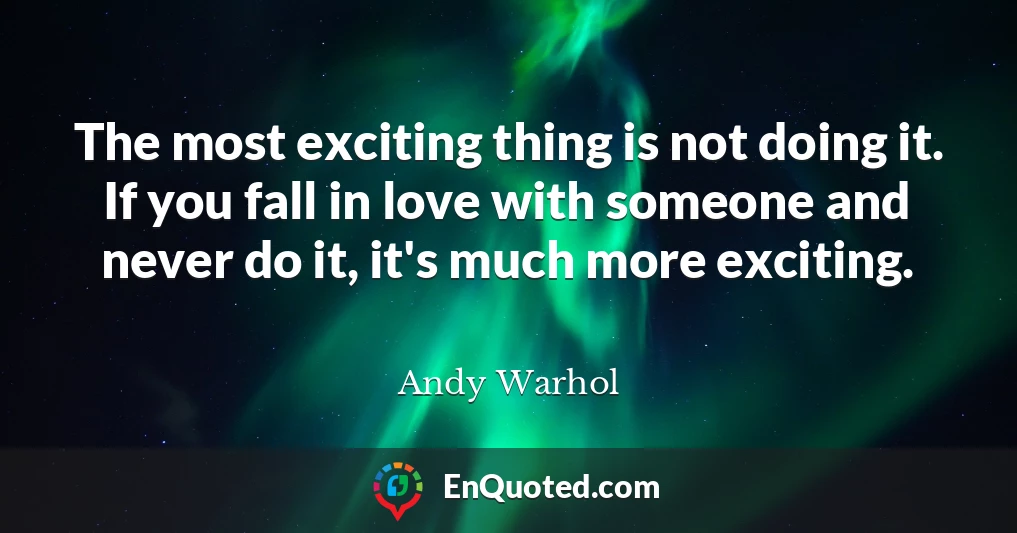 The most exciting thing is not doing it. If you fall in love with someone and never do it, it's much more exciting.